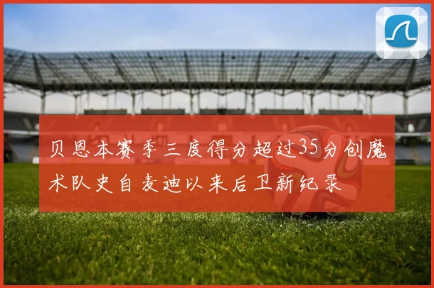 贝恩本赛季三度得分超过35分创魔术队史自麦迪以来后卫新纪录