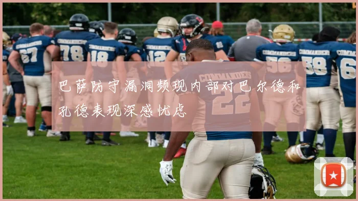 巴萨防守漏洞频现内部对巴尔德和孔德表现深感忧虑