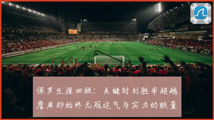 保罗生涯回顾：关键时刻胜率超越詹库却始终无冠运气与实力的较量