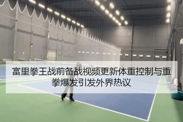 富里拳王战前备战视频更新体重控制与重拳爆发引发外界热议 | xingkong
