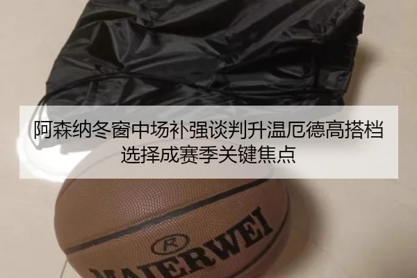 阿森纳冬窗中场补强谈判升温厄德高搭档选择成赛季关键焦点 | xingkong